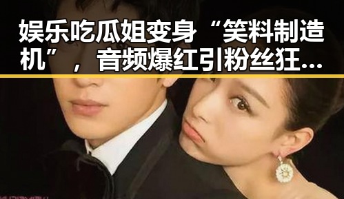 娱乐吃瓜姐变身“笑料制造机”，音频爆红引粉丝狂欢！
