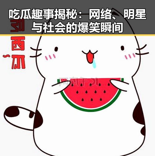 吃瓜趣事揭秘：网络、明星与社会的爆笑瞬间