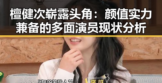 檀健次崭露头角：颜值实力兼备的多面演员现状分析