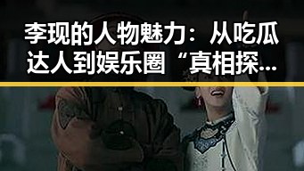 李现的人物魅力:从吃瓜达人到娱乐圈“真相探秘者”