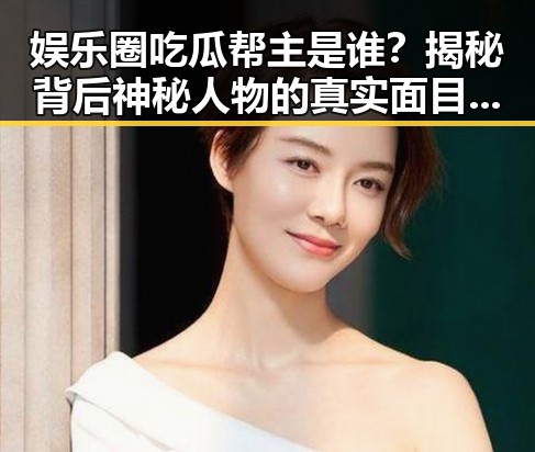 娱乐圈吃瓜帮主是谁？揭秘背后神秘人物的真实面目！🤔