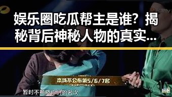 娱乐圈吃瓜帮主是谁?揭秘背后神秘人物的真实面目!🤔