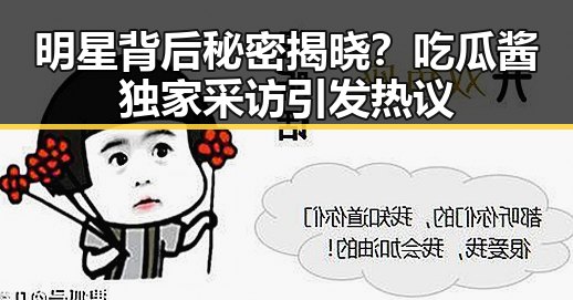 明星背后秘密揭晓?吃瓜酱独家采访引发热议